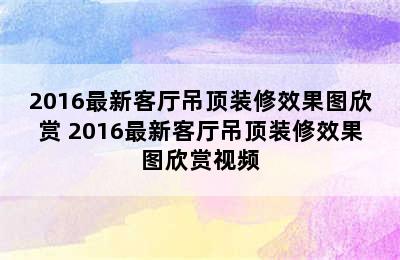 2016最新客厅吊顶装修效果图欣赏 2016最新客厅吊顶装修效果图欣赏视频